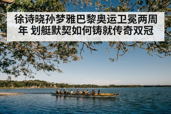 徐诗晓孙梦雅巴黎奥运卫冕两周年 划艇默契如何铸就传奇双冠