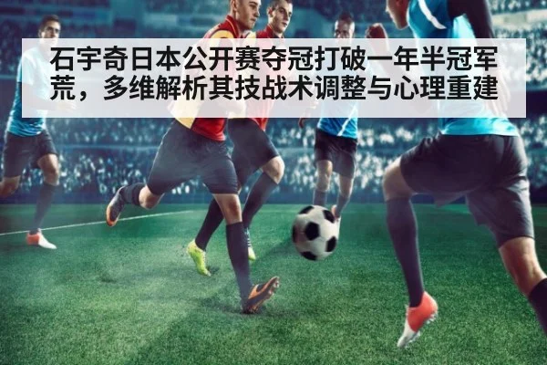 石宇奇日本公开赛夺冠打破一年半冠军荒,多维解析其技战术调整与心理重建