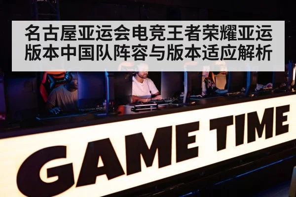 名古屋亚运会电竞王者荣耀亚运版本中国队阵容与版本适应解析
