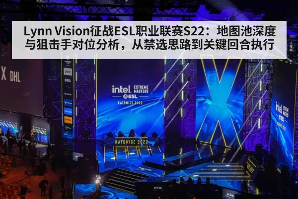 Lynn Vision征战ESL职业联赛S22：地图池深度与狙击手对位分析，从禁选思路到关键回合执行