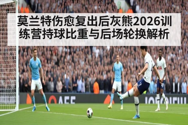 莫兰特伤愈复出后灰熊2026训练营持球比重与后场轮换解析
