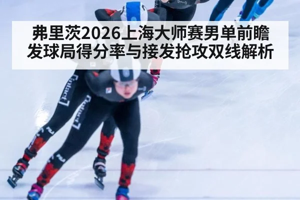 弗里茨2026上海大师赛男单前瞻 发球局得分率与接发抢攻双线解析