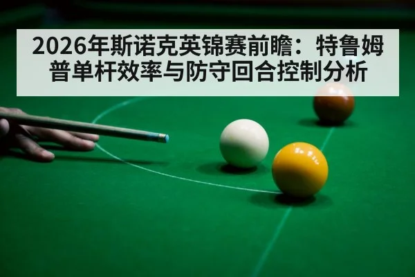 2026年斯诺克英锦赛前瞻:特鲁姆普单杆效率与防守回合控制分析