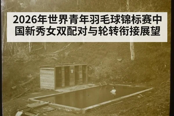 2026年世界青年羽毛球锦标赛中国新秀女双配对与轮转衔接展望