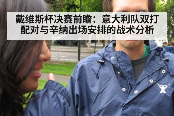 戴维斯杯决赛前瞻:意大利队双打配对与辛纳出场安排的战术分析